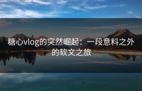 糖心vlog的突然崛起：一段意料之外的软文之旅