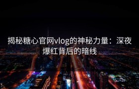揭秘糖心官网vlog的神秘力量：深夜爆红背后的暗线