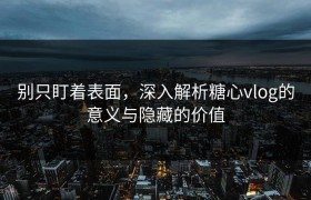 别只盯着表面，深入解析糖心vlog的意义与隐藏的价值