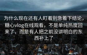 为什么现在还有人盯着别急着下结论，糖心vlog在线观看，不是单纯热度回来了，而是有人把之前没讲明白的东西补上了