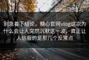 别急着下结论，糖心官网vlog这次为什么会让人突然沉默这一波，真正让人信服的是那几个反常点