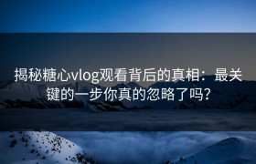 揭秘糖心vlog观看背后的真相：最关键的一步你真的忽略了吗？
