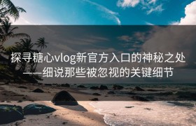 探寻糖心vlog新官方入口的神秘之处——细说那些被忽视的关键细节