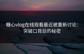 糖心vlog在线观看最近被重新讨论：突破口背后的秘密