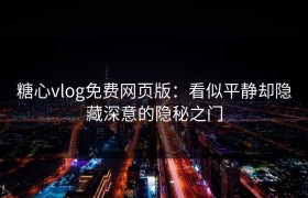 糖心vlog免费网页版：看似平静却隐藏深意的隐秘之门