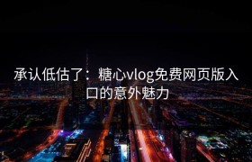 承认低估了：糖心vlog免费网页版入口的意外魅力