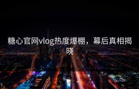 糖心官网vlog热度爆棚，幕后真相揭晓