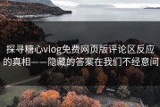 探寻糖心vlog免费网页版评论区反应的真相——隐藏的答案在我们不经意间