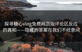 探寻糖心vlog免费网页版评论区反应的真相——隐藏的答案在我们不经意间