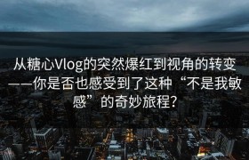 从糖心Vlog的突然爆红到视角的转变——你是否也感受到了这种“不是我敏感”的奇妙旅程？