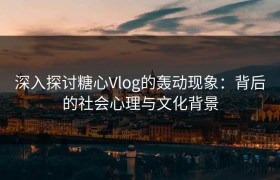 深入探讨糖心Vlog的轰动现象：背后的社会心理与文化背景
