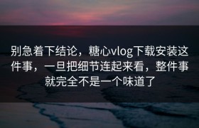 别急着下结论，糖心vlog下载安装这件事，一旦把细节连起来看，整件事就完全不是一个味道了