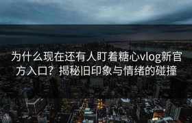 为什么现在还有人盯着糖心vlog新官方入口？揭秘旧印象与情绪的碰撞