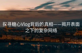 探寻糖心Vlog背后的真相——揭开表面之下的复杂网络