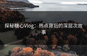 探秘糖心Vlog：热点背后的深层次故事