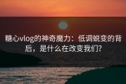 糖心vlog的神奇魔力：低调蜕变的背后，是什么在改变我们？