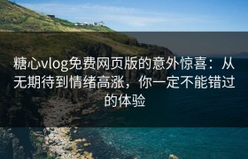 糖心vlog免费网页版的意外惊喜：从无期待到情绪高涨，你一定不能错过的体验