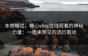 本想略过，糖心vlog在线观看的神秘力量：一场未预见的流行轰动