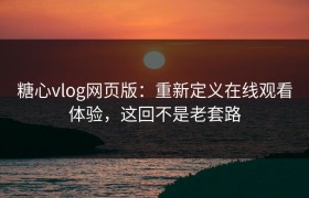 糖心vlog网页版：重新定义在线观看体验，这回不是老套路