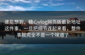 谁能想到，糖心vlog网页版最新地址这件事，一旦把细节连起来看，整件事就完全不是一个味道了