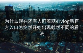 为什么现在还有人盯着糖心vlog新官方入口怎突然开始出现截然不同的看法