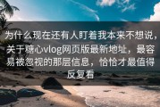 为什么现在还有人盯着我本来不想说，关于糖心vlog网页版最新地址，最容易被忽视的那层信息，恰恰才最值得反复看