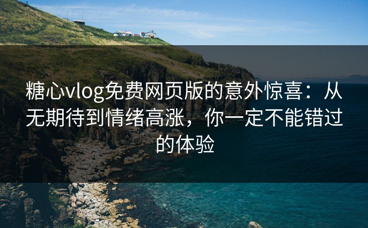 糖心vlog免费网页版的意外惊喜：从无期待到情绪高涨，你一定不能错过的体验