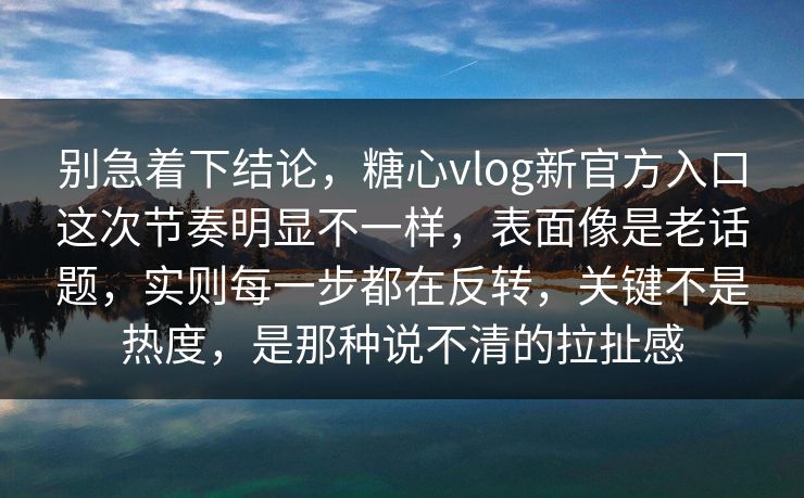 别急着下结论，糖心vlog新官方入口这次节奏明显不一样，表面像是老话题，实则每一步都在反转，关键不是热度，是那种说不清的拉扯感