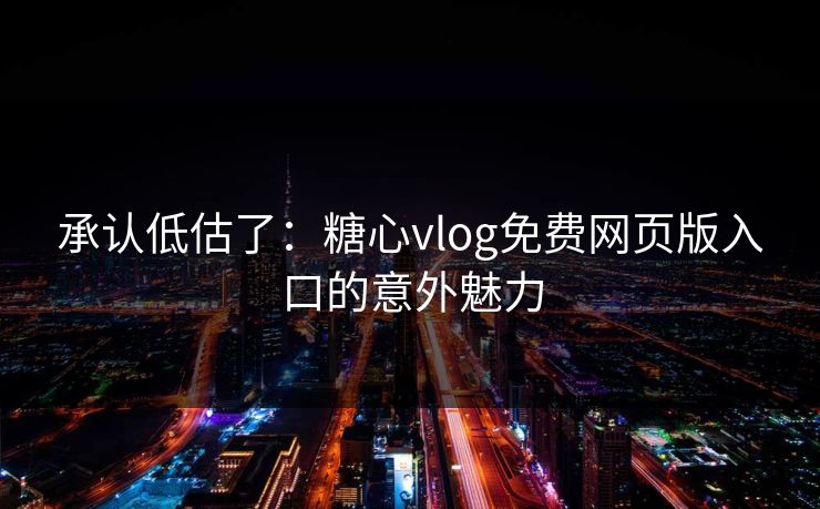 承认低估了:糖心vlog免费网页版入口的意外魅力 承认低估了:糖心vlog免费网页版入口的意外魅力