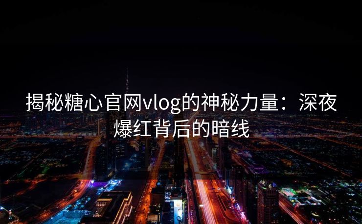 揭秘糖心官网vlog的神秘力量：深夜爆红背后的暗线