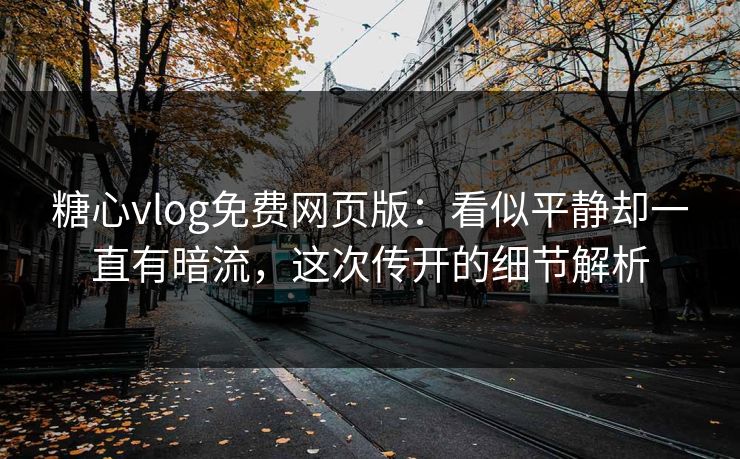 糖心vlog免费网页版:看似平静却一直有暗流,这次传开的细节解析 糖心vlog免费网页版:看似平静却一直有暗流,这次传开的细节解析