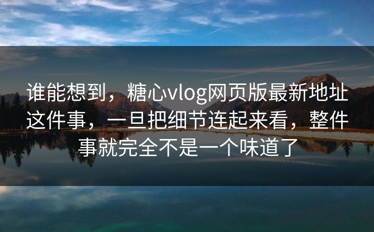 谁能想到，糖心vlog网页版最新地址这件事，一旦把细节连起来看，整件事就完全不是一个味道了