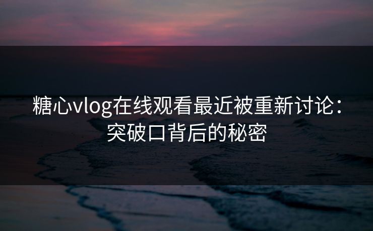糖心vlog在线观看最近被重新讨论:突破口背后的秘密 糖心vlog在线观看最近被重新讨论:突破口背后的秘密