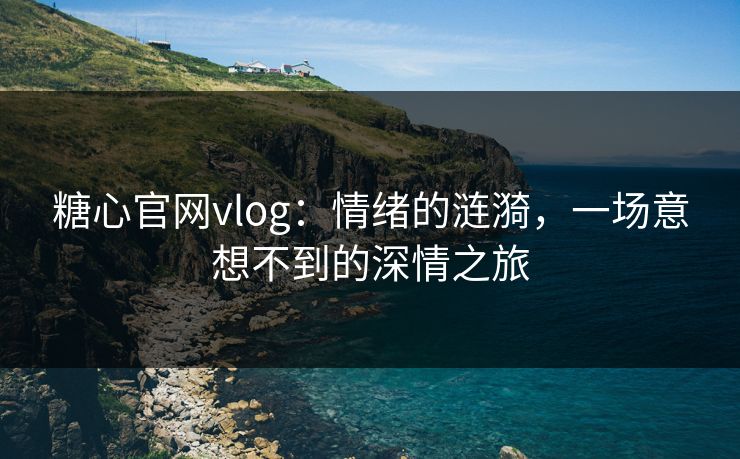 糖心官网vlog:情绪的涟漪,一场意想不到的深情之旅 糖心官网vlog:情绪的涟漪,一场意想不到的深情之旅