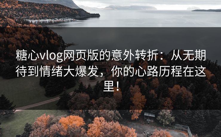 糖心vlog网页版的意外转折：从无期待到情绪大爆发，你的心路历程在这里！