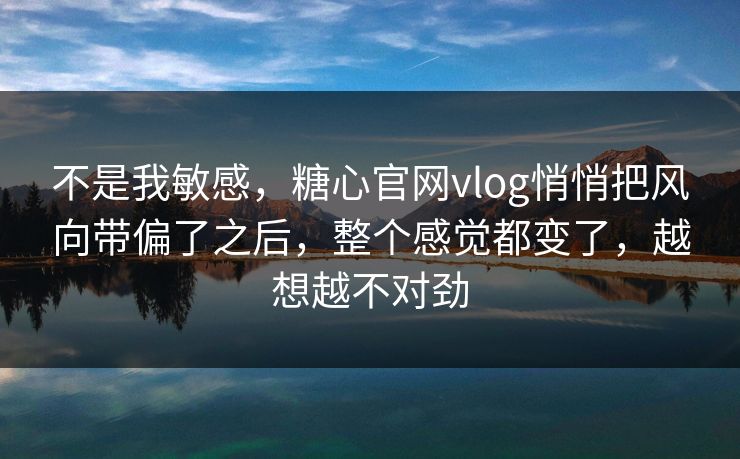 不是我敏感，糖心官网vlog悄悄把风向带偏了之后，整个感觉都变了，越想越不对劲