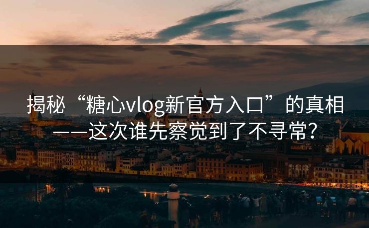 揭秘“糖心vlog新官方入口”的真相——这次谁先察觉到了不寻常？