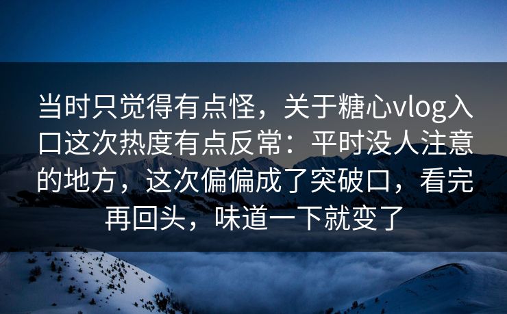 当时只觉得有点怪，关于糖心vlog入口这次热度有点反常：平时没人注意的地方，这次偏偏成了突破口，看完再回头，味道一下就变了