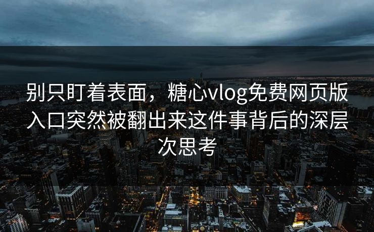 别只盯着表面，糖心vlog免费网页版入口突然被翻出来这件事背后的深层次思考