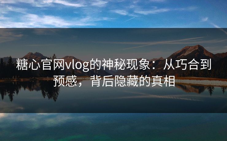 糖心官网vlog的神秘现象：从巧合到预感，背后隐藏的真相