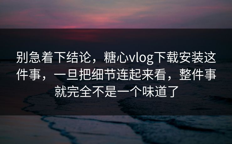别急着下结论，糖心vlog下载安装这件事，一旦把细节连起来看，整件事就完全不是一个味道了