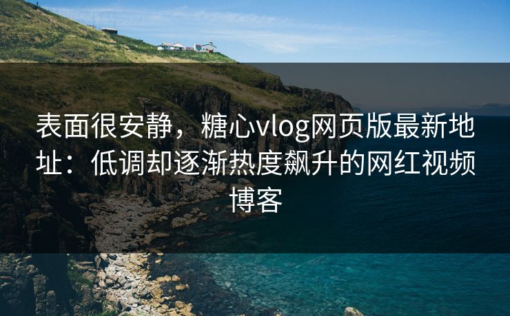 表面很安静，糖心vlog网页版最新地址：低调却逐渐热度飙升的网红视频博客