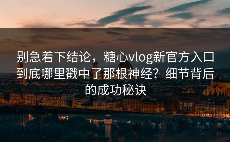 别急着下结论，糖心vlog新官方入口到底哪里戳中了那根神经？细节背后的成功秘诀