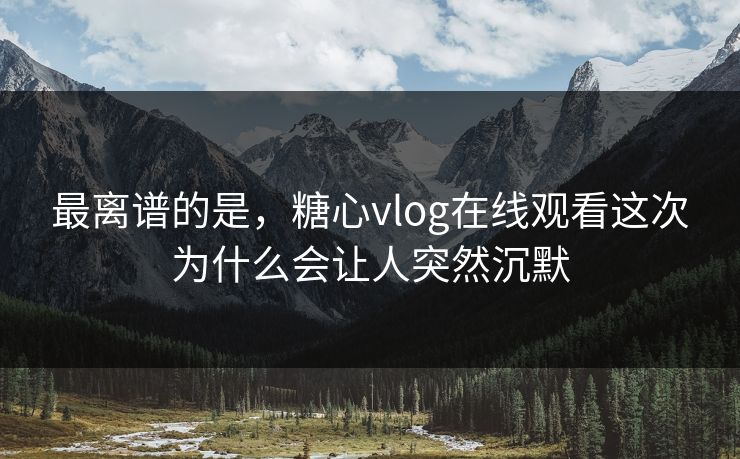 最离谱的是，糖心vlog在线观看这次为什么会让人突然沉默