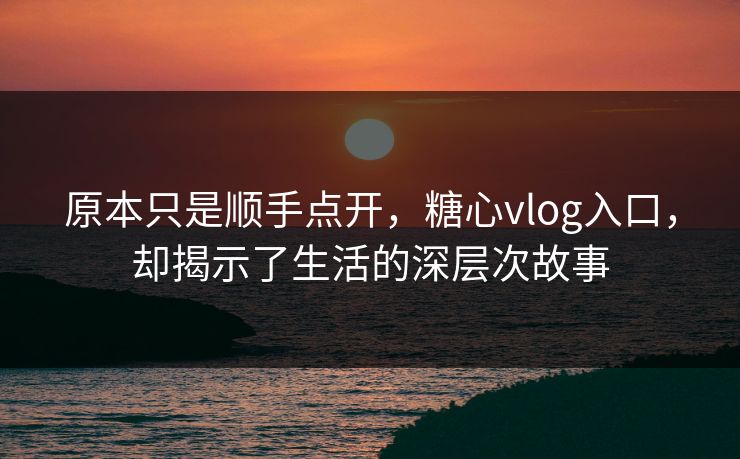 原本只是顺手点开，糖心vlog入口，却揭示了生活的深层次故事