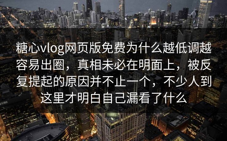 糖心vlog网页版免费为什么越低调越容易出圈，真相未必在明面上，被反复提起的原因并不止一个，不少人到这里才明白自己漏看了什么
