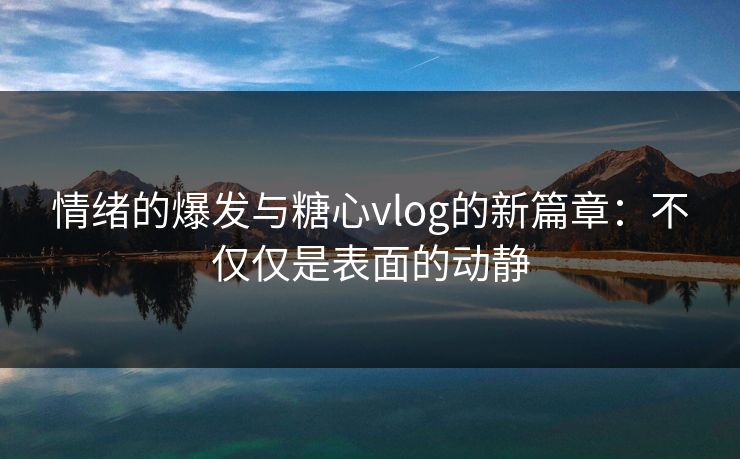 情绪的爆发与糖心vlog的新篇章：不仅仅是表面的动静