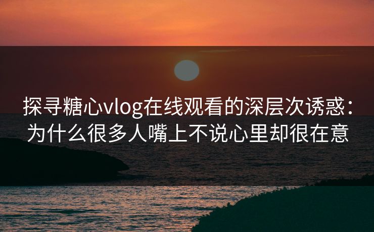 探寻糖心vlog在线观看的深层次诱惑:为什么很多人嘴上不说心里却很在意 探寻糖心vlog在线观看的深层次诱惑:为什么很多人嘴上不说心里却很在意