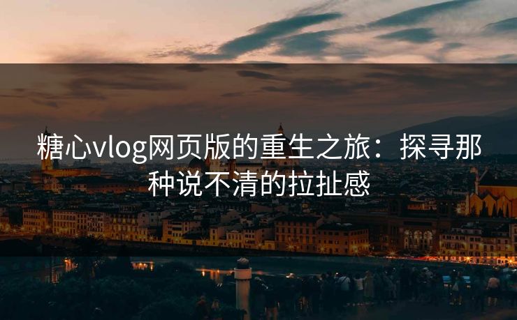 糖心vlog网页版的重生之旅:探寻那种说不清的拉扯感 糖心vlog网页版的重生之旅:探寻那种说不清的拉扯感