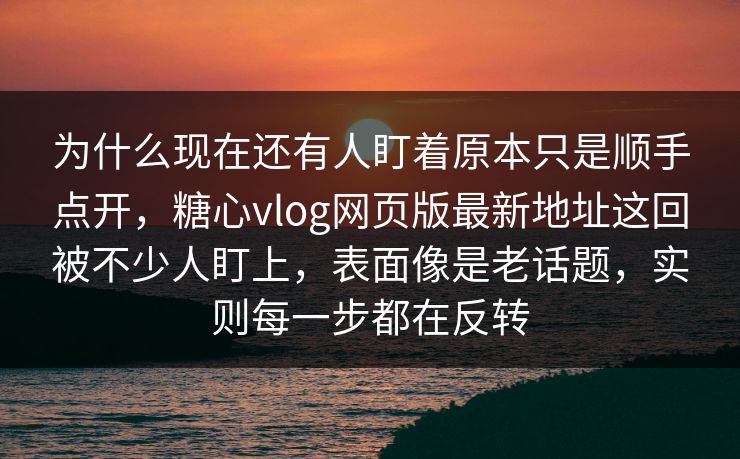 为什么现在还有人盯着原本只是顺手点开，糖心vlog网页版最新地址这回被不少人盯上，表面像是老话题，实则每一步都在反转